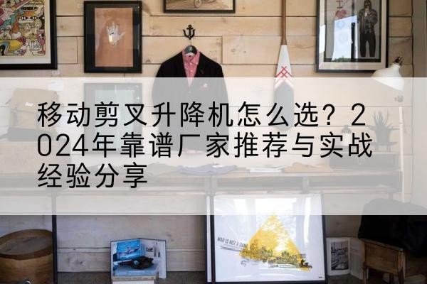 兴仁升降平台厂家推荐-移动剪叉升降机怎么选?2024年靠谱厂家推荐与实战经验分享