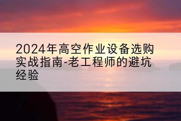 兴仁高空作业升降机厂家推荐-2024年高空作业设备选购实战指南-老工程师的避坑经验