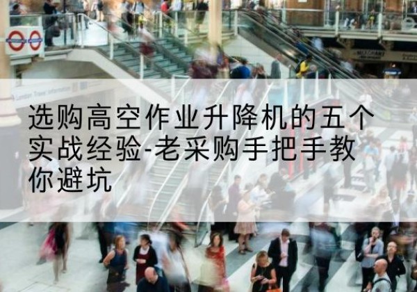 兴仁高空作业升降机厂家-选购高空作业升降机的五个实战经验-老采购手把手教你避坑