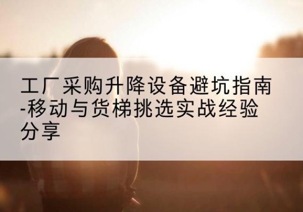 兴仁移动式升降机怎么选-工厂采购升降设备避坑指南-移动与货梯挑选实战经验分享