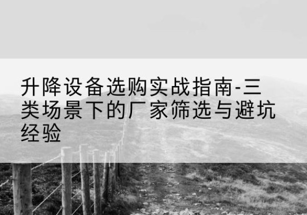 兴仁移动式升降机厂家推荐-升降设备选购实战指南-三类场景下的厂家筛选与避坑经验