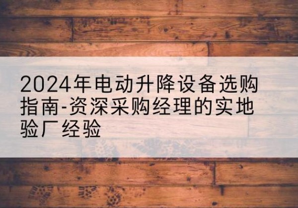 兴仁电动剪叉升降平台厂家-2024年电动升降设备选购指南-资深采购经理的实地验厂经验