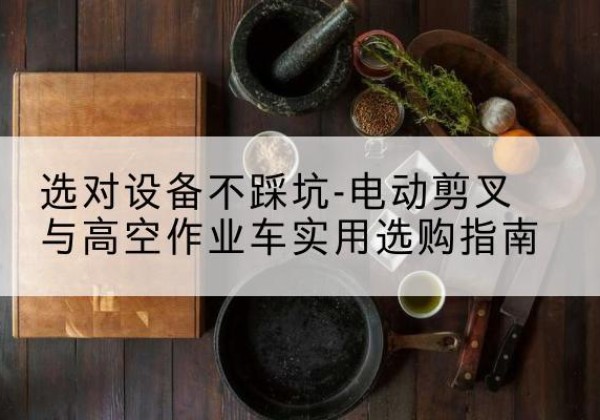 兴仁电动剪叉升降平台怎么选-选对设备不踩坑-电动剪叉与高空作业车实用选购指南