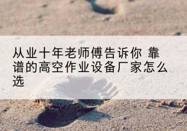 兴仁高空作业升降机厂家推荐-从业十年老师傅告诉你 靠谱的高空作业设备厂家怎么选