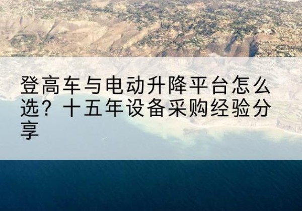 兴仁登高车厂家厂家-登高车与电动升降平台怎么选？十五年设备采购经验分享