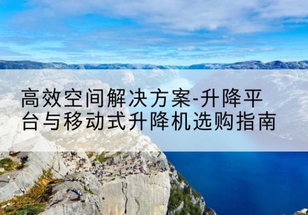 兴仁升降平台厂家-*空间解决方案-升降平台与移动式升降机选购指南