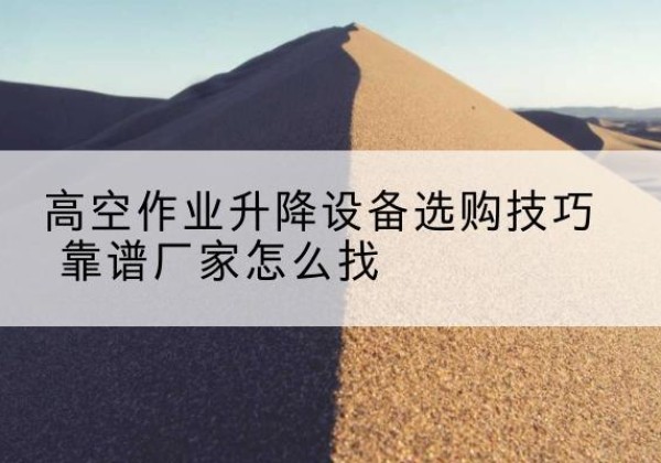 兴仁电动升降平台厂家推荐-高空作业升降设备选购技巧 靠谱厂家怎么找
