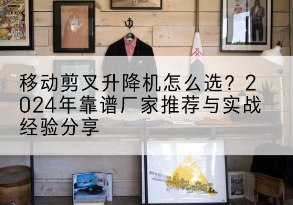 兴仁升降平台厂家推荐-移动剪叉升降机怎么选？2024年靠谱厂家推荐与实战经验分享