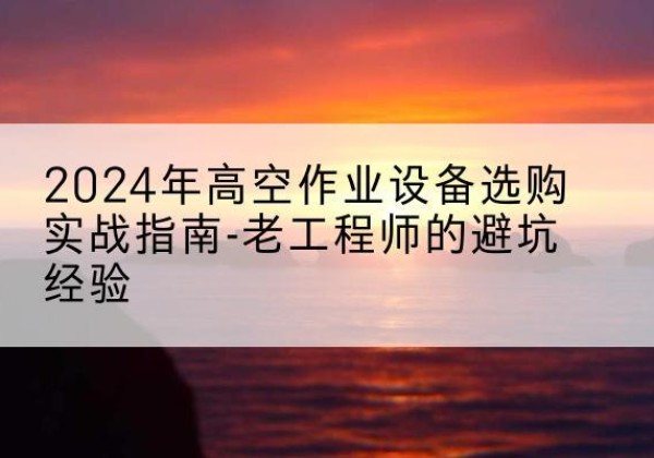 兴仁高空作业升降机厂家推荐-2024年高空作业设备选购实战指南-老工程师的避坑经验