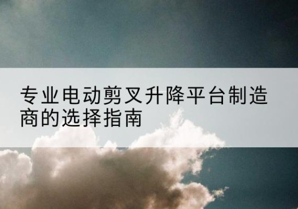 兴仁电动剪叉升降平台厂家-专业电动剪叉升降平台制造商的选择指南
